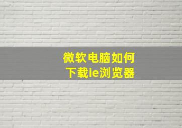 微软电脑如何下载ie浏览器