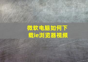 微软电脑如何下载ie浏览器视频