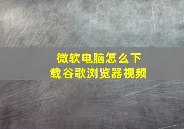 微软电脑怎么下载谷歌浏览器视频