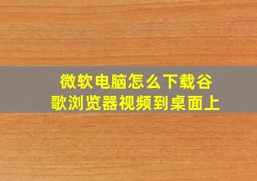 微软电脑怎么下载谷歌浏览器视频到桌面上