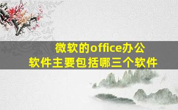 微软的office办公软件主要包括哪三个软件