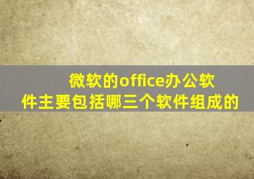 微软的office办公软件主要包括哪三个软件组成的