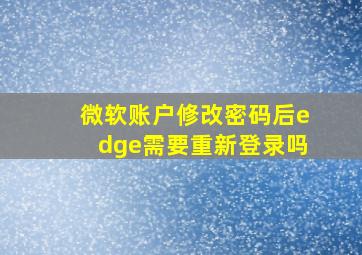 微软账户修改密码后edge需要重新登录吗