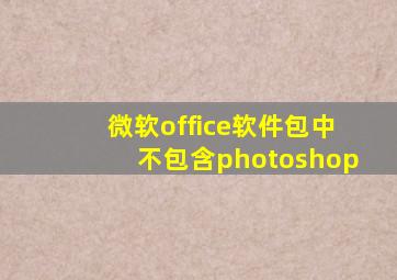 微软office软件包中不包含photoshop