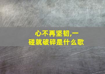 心不再坚韧,一碰就破碎是什么歌