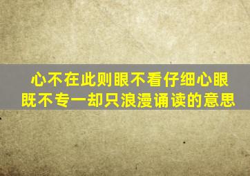 心不在此则眼不看仔细心眼既不专一却只浪漫诵读的意思