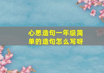 心思造句一年级简单的造句怎么写呀