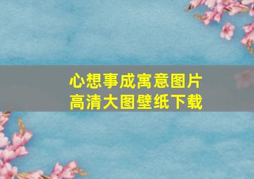 心想事成寓意图片高清大图壁纸下载