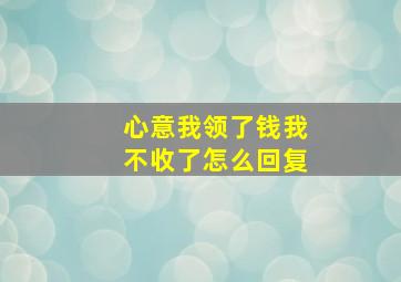 心意我领了钱我不收了怎么回复