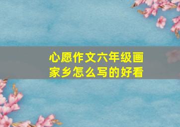 心愿作文六年级画家乡怎么写的好看