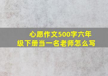 心愿作文500字六年级下册当一名老师怎么写