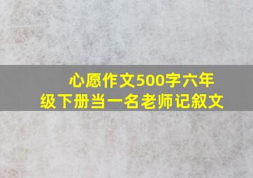 心愿作文500字六年级下册当一名老师记叙文