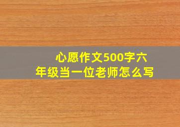 心愿作文500字六年级当一位老师怎么写