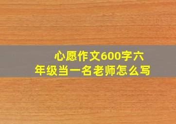 心愿作文600字六年级当一名老师怎么写