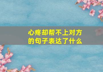 心疼却帮不上对方的句子表达了什么