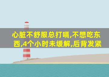 心脏不舒服总打嗝,不想吃东西,4个小时未缓解,后背发紧