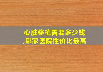 心脏移植需要多少钱,哪家医院性价比最高