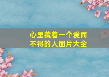 心里藏着一个爱而不得的人图片大全