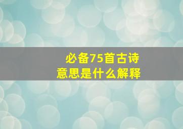 必备75首古诗意思是什么解释