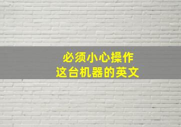 必须小心操作这台机器的英文