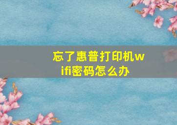 忘了惠普打印机wifi密码怎么办