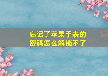 忘记了苹果手表的密码怎么解锁不了