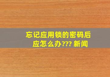 忘记应用锁的密码后应怎么办??? 新闻