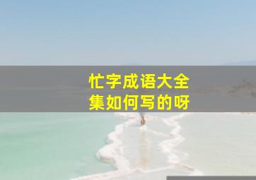 忙字成语大全集如何写的呀