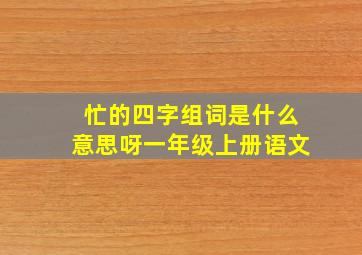 忙的四字组词是什么意思呀一年级上册语文