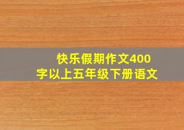 快乐假期作文400字以上五年级下册语文