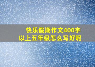 快乐假期作文400字以上五年级怎么写好呢