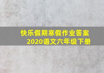 快乐假期寒假作业答案2020语文六年级下册