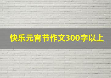 快乐元宵节作文300字以上