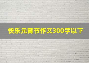 快乐元宵节作文300字以下