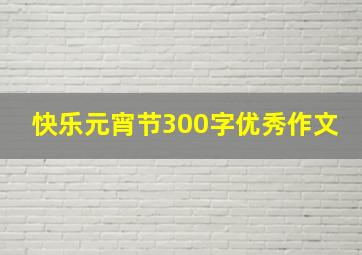 快乐元宵节300字优秀作文