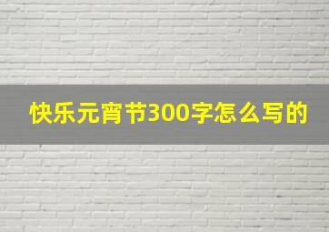 快乐元宵节300字怎么写的