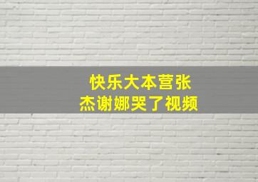 快乐大本营张杰谢娜哭了视频