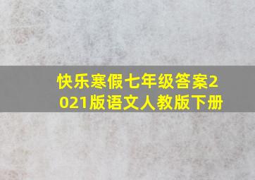 快乐寒假七年级答案2021版语文人教版下册