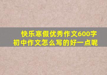 快乐寒假优秀作文600字初中作文怎么写的好一点呢