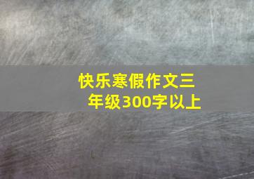 快乐寒假作文三年级300字以上