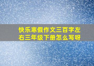 快乐寒假作文三百字左右三年级下册怎么写呀