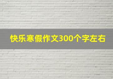 快乐寒假作文300个字左右