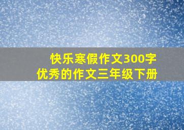 快乐寒假作文300字优秀的作文三年级下册