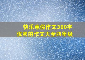 快乐寒假作文300字优秀的作文大全四年级