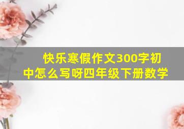 快乐寒假作文300字初中怎么写呀四年级下册数学