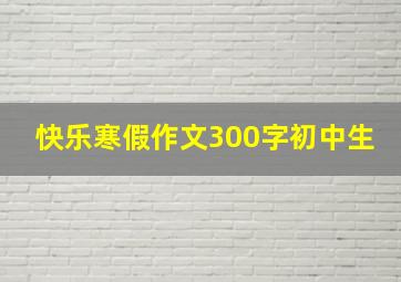 快乐寒假作文300字初中生