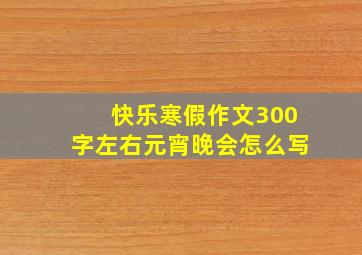 快乐寒假作文300字左右元宵晚会怎么写