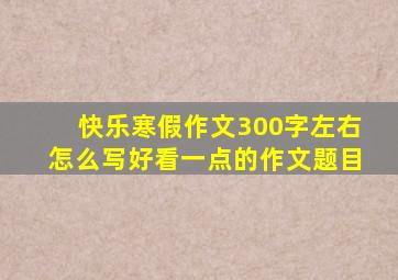 快乐寒假作文300字左右怎么写好看一点的作文题目