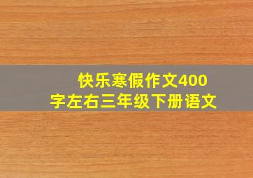 快乐寒假作文400字左右三年级下册语文