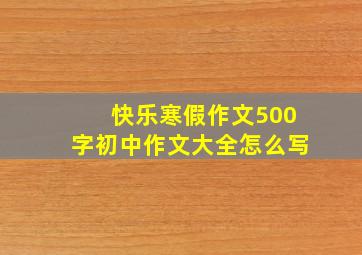 快乐寒假作文500字初中作文大全怎么写